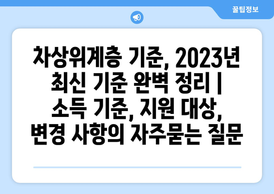 차상위계층 기준, 2023년 최신 기준 완벽 정리 | 소득 기준, 지원 대상, 변경 사항