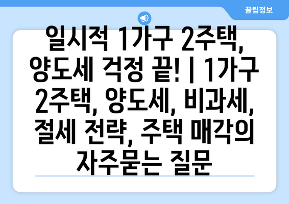 일시적 1가구 2주택, 양도세 걱정 끝! | 1가구 2주택, 양도세, 비과세, 절세 전략, 주택 매각