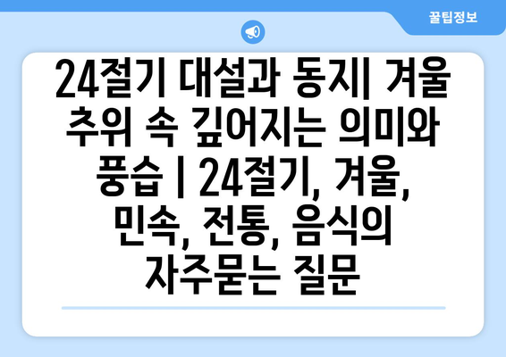 24절기 대설과 동지| 겨울 추위 속 깊어지는 의미와 풍습 | 24절기, 겨울, 민속, 전통, 음식