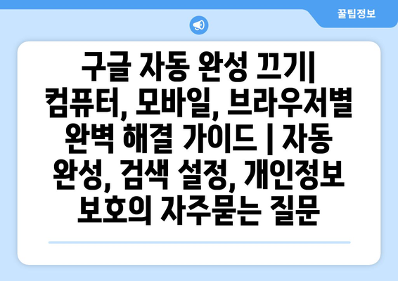 구글 자동 완성 끄기| 컴퓨터, 모바일, 브라우저별 완벽 해결 가이드 | 자동 완성, 검색 설정, 개인정보 보호