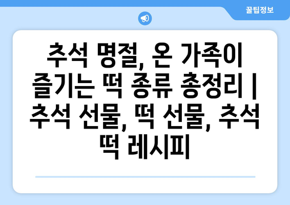 추석 명절, 온 가족이 즐기는 떡 종류 총정리 | 추석 선물, 떡 선물, 추석 떡 레시피