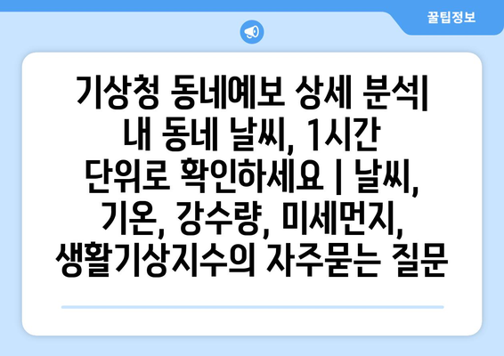 기상청 동네예보 상세 분석| 내 동네 날씨, 1시간 단위로 확인하세요 | 날씨, 기온, 강수량, 미세먼지, 생활기상지수