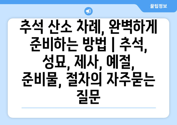 추석 산소 차례, 완벽하게 준비하는 방법 | 추석, 성묘, 제사, 예절, 준비물, 절차