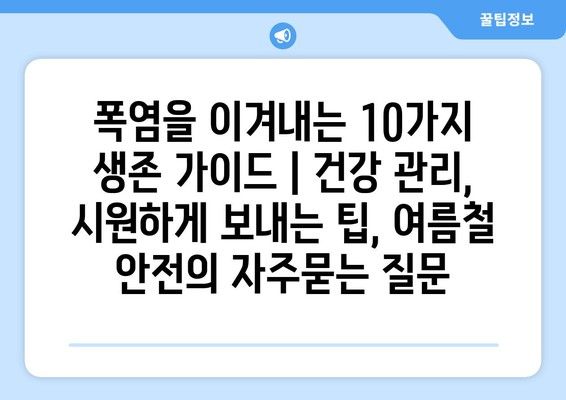 폭염을 이겨내는 10가지 생존 가이드 | 건강 관리, 시원하게 보내는 팁, 여름철 안전