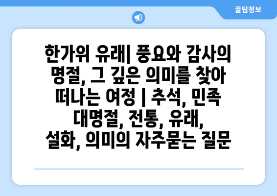 한가위 유래| 풍요와 감사의 명절, 그 깊은 의미를 찾아 떠나는 여정 | 추석, 민족 대명절, 전통, 유래, 설화, 의미