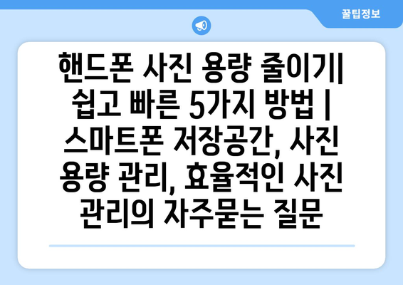 핸드폰 사진 용량 줄이기| 쉽고 빠른 5가지 방법 | 스마트폰 저장공간, 사진 용량 관리, 효율적인 사진 관리