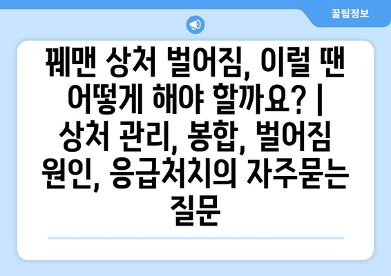 꿰맨 상처 벌어짐, 이럴 땐 어떻게 해야 할까요? | 상처 관리, 봉합, 벌어짐 원인, 응급처치