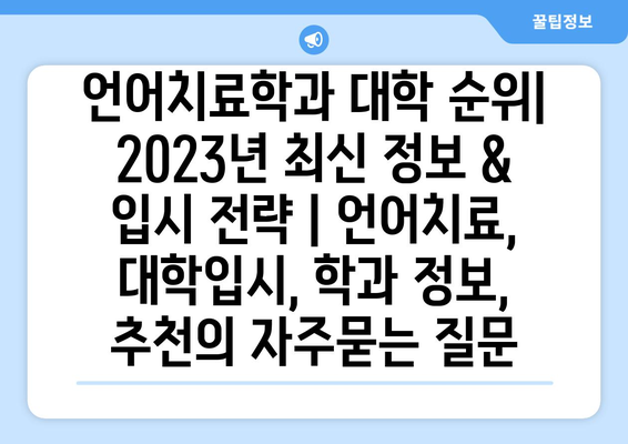 언어치료학과 대학 순위| 2023년 최신 정보 & 입시 전략 | 언어치료, 대학입시, 학과 정보, 추천