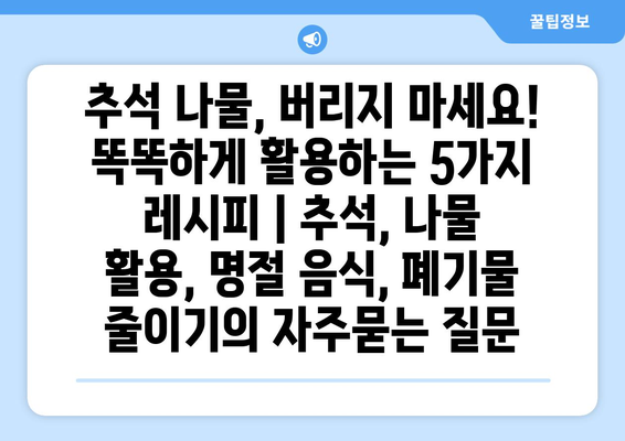 추석 나물, 버리지 마세요! 똑똑하게 활용하는 5가지 레시피 | 추석, 나물 활용, 명절 음식, 폐기물 줄이기