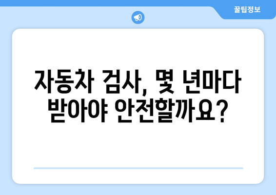 자동차 검사 주기, 몇 년마다 받아야 할까요? | 자동차 검사, 검사 주기, 자동차 정비, 안전 운행