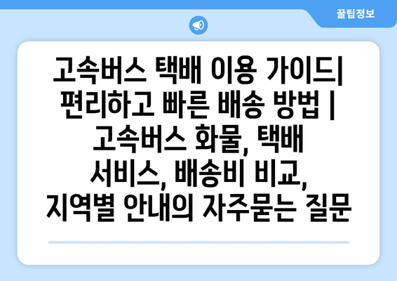 고속버스 택배 이용 가이드| 편리하고 빠른 배송 방법 | 고속버스 화물, 택배 서비스, 배송비 비교, 지역별 안내