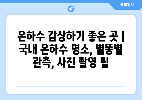 은하수 감상하기 좋은 곳 | 국내 은하수 명소, 별똥별 관측, 사진 촬영 팁