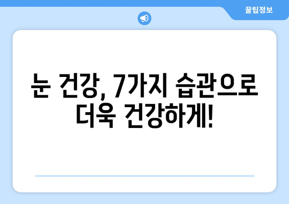 눈 건강 지키는 7가지 생활 습관 | 시력 보호, 눈 피로 해소, 안구 건강