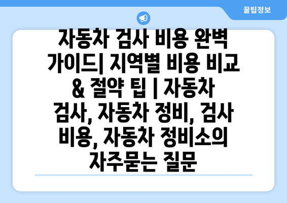 자동차 검사 비용 완벽 가이드| 지역별 비용 비교 & 절약 팁 | 자동차 검사, 자동차 정비, 검사 비용, 자동차 정비소