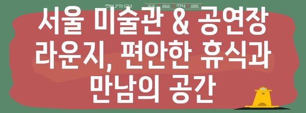 서울 미술관, 공연장 무료 라운지 활용 가이드 | 힐링과 영감을 찾는 공간