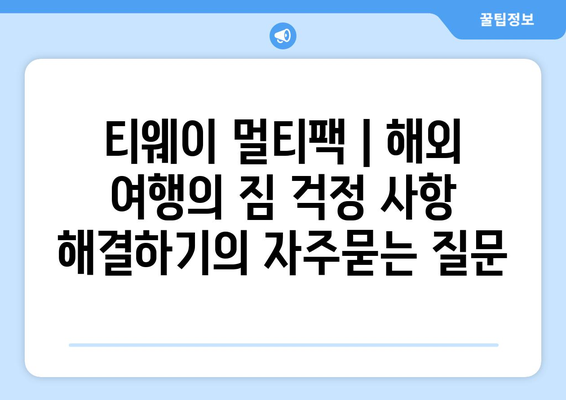 티웨이 멀티팩 | 해외 여행의 짐 걱정 사항 해결하기