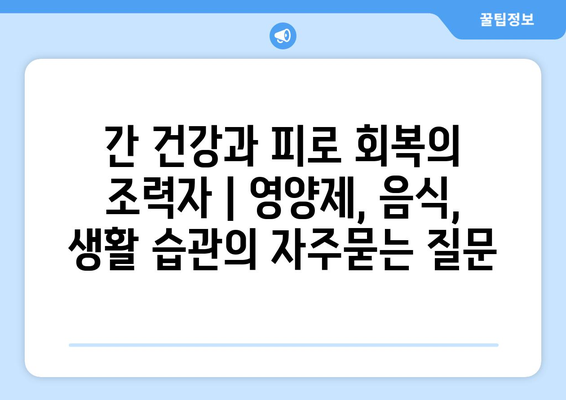 간 건강과 피로 회복의 조력자 | 영양제, 음식, 생활 습관