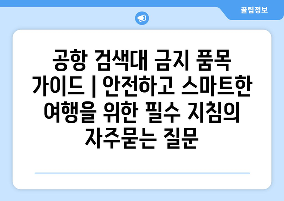 공항 검색대 금지 품목 가이드 | 안전하고 스마트한 여행을 위한 필수 지침