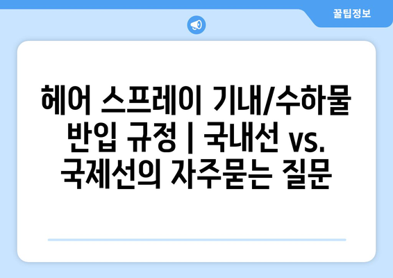 헤어 스프레이 기내/수하물 반입 규정 | 국내선 vs. 국제선