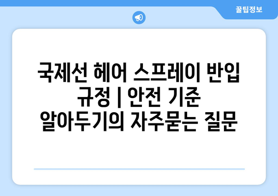 국제선 헤어 스프레이 반입 규정 | 안전 기준 알아두기