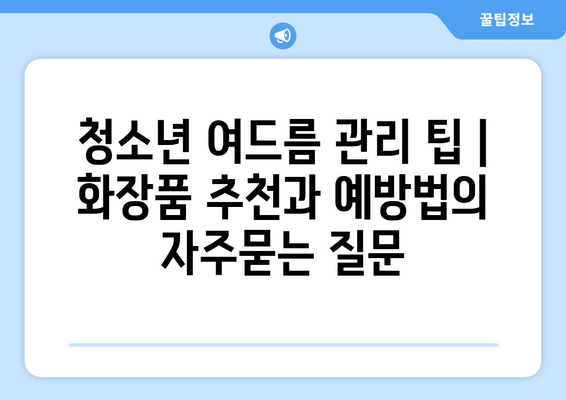 청소년 여드름 관리 팁 | 화장품 추천과 예방법