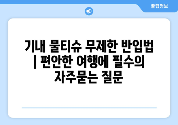 기내 물티슈 무제한 반입법 | 편안한 여행에 필수