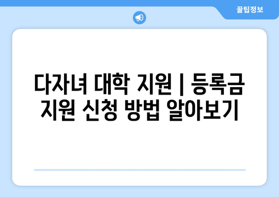 다자녀 대학 지원 | 등록금 지원 신청 방법 알아보기