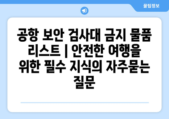 공항 보안 검사대 금지 물품 리스트 | 안전한 여행을 위한 필수 지식