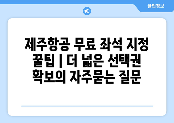 제주항공 무료 좌석 지정 꿀팁 | 더 넓은 선택권 확보