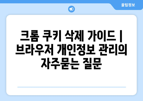 크롬 쿠키 삭제 가이드 | 브라우저 개인정보 관리