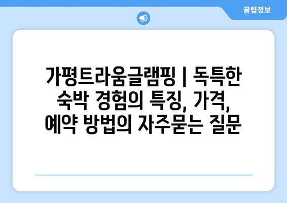 가평트라움글램핑 | 독특한 숙박 경험의 특징, 가격, 예약 방법