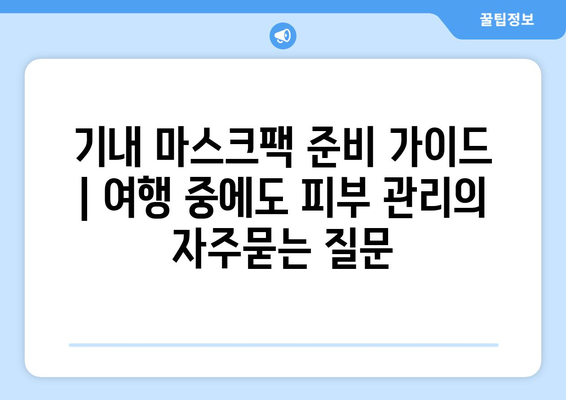 기내 마스크팩 준비 가이드 | 여행 중에도 피부 관리