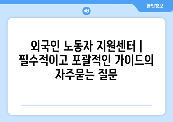 외국인 노동자 지원센터 | 필수적이고 포괄적인 가이드