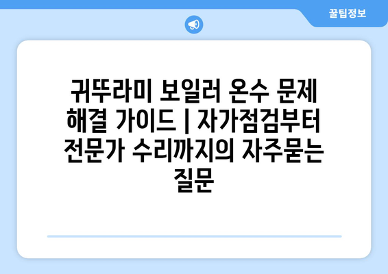 귀뚜라미 보일러 온수 문제 해결 가이드 | 자가점검부터 전문가 수리까지