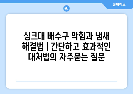 싱크대 배수구 막힘과 냄새 해결법 | 간단하고 효과적인 대처법