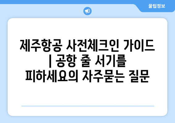 제주항공 사전체크인 가이드 | 공항 줄 서기를 피하세요