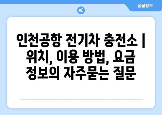 인천공항 전기차 충전소 | 위치, 이용 방법, 요금 정보