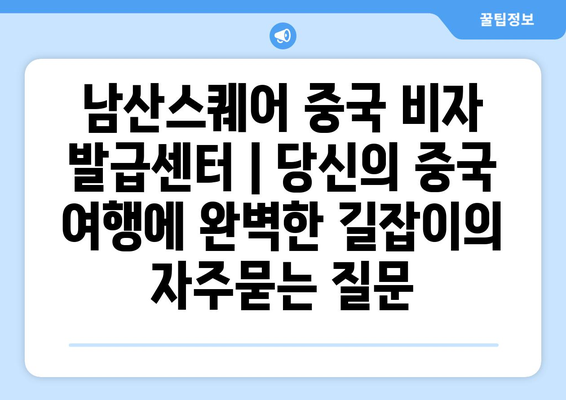 남산스퀘어 중국 비자 발급센터 | 당신의 중국 여행에 완벽한 길잡이