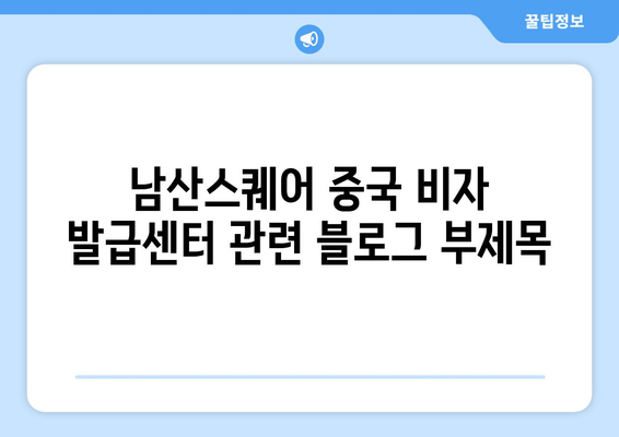 남산스퀘어 중국 비자 발급센터 | 당신의 중국 여행에 완벽한 길잡이