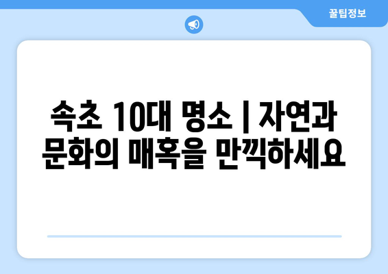 속초 10대 명소 | 자연과 문화의 매혹을 만끽하세요