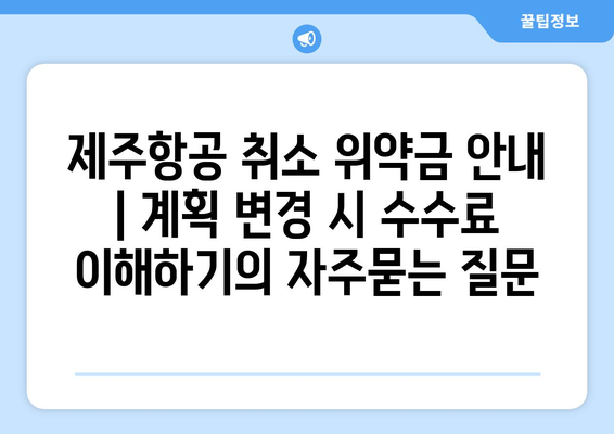 제주항공 취소 위약금 안내 | 계획 변경 시 수수료 이해하기