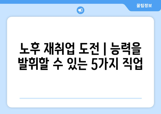 노후 재취업 도전 | 능력을 발휘할 수 있는 5가지 직업