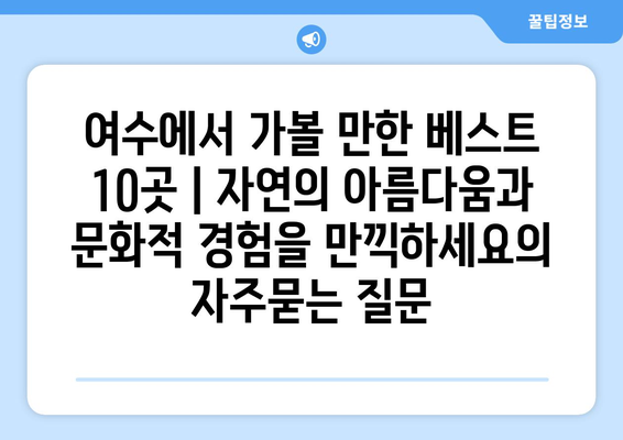 여수에서 가볼 만한 베스트 10곳 | 자연의 아름다움과 문화적 경험을 만끽하세요