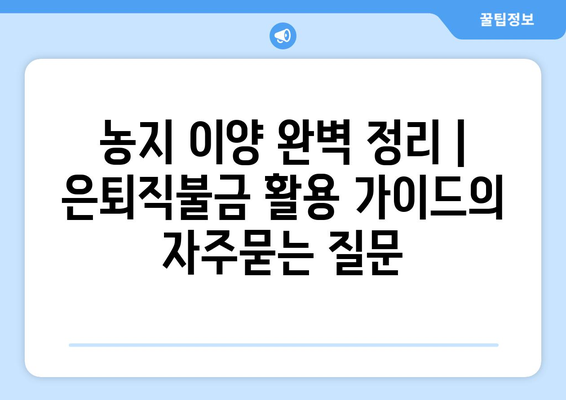 농지 이양 완벽 정리 | 은퇴직불금 활용 가이드