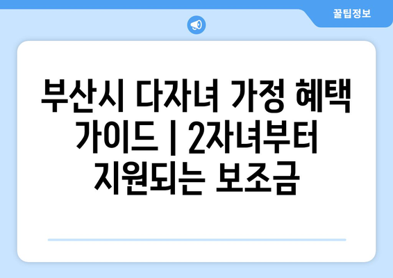 부산시 다자녀 가정 혜택 가이드 | 2자녀부터 지원되는 보조금