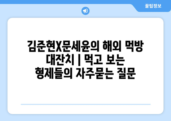 김준현X문세윤의 해외 먹방 대잔치 | 먹고 보는 형제들