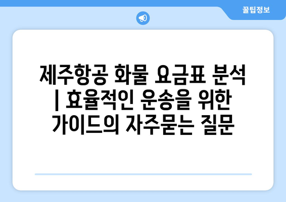 제주항공 화물 요금표 분석 | 효율적인 운송을 위한 가이드