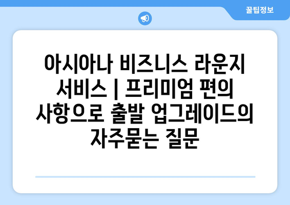 아시아나 비즈니스 라운지 서비스 | 프리미엄 편의 사항으로 출발 업그레이드