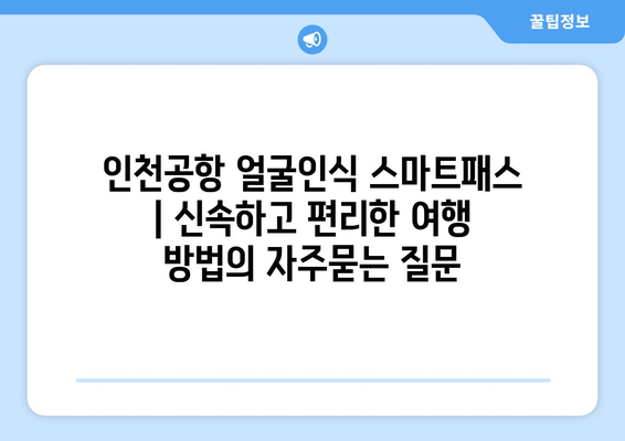 인천공항 얼굴인식 스마트패스 | 신속하고 편리한 여행 방법