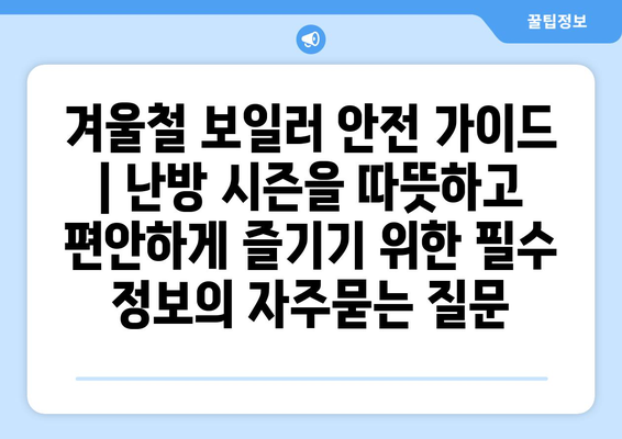 겨울철 보일러 안전 가이드 | 난방 시즌을 따뜻하고 편안하게 즐기기 위한 필수 정보